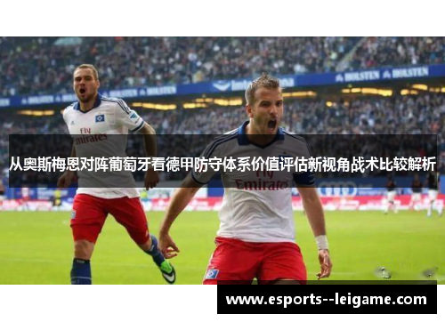 从奥斯梅恩对阵葡萄牙看德甲防守体系价值评估新视角战术比较解析 从奥斯梅恩对阵葡萄牙看德甲防守体系价值评估新视角战术比较解析