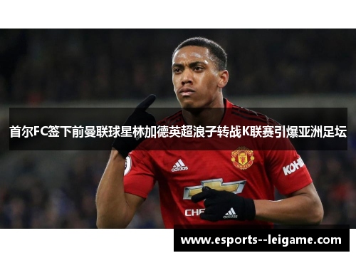 首尔FC签下前曼联球星林加德英超浪子转战K联赛引爆亚洲足坛 首尔FC签下前曼联球星林加德英超浪子转战K联赛引爆亚洲足坛