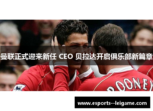 曼联正式迎来新任 CEO 贝拉达开启俱乐部新篇章 曼联正式迎来新任 CEO 贝拉达开启俱乐部新篇章
